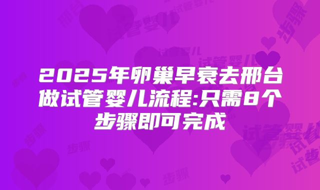 2025年卵巢早衰去邢台做试管婴儿流程:只需8个步骤即可完成