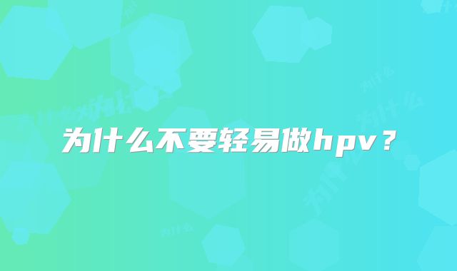 为什么不要轻易做hpv？