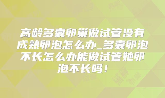 高龄多囊卵巢做试管没有成熟卵泡怎么办_多囊卵泡不长怎么办能做试管她卵泡不长吗!