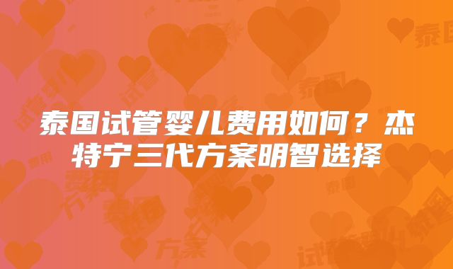 泰国试管婴儿费用如何？杰特宁三代方案明智选择