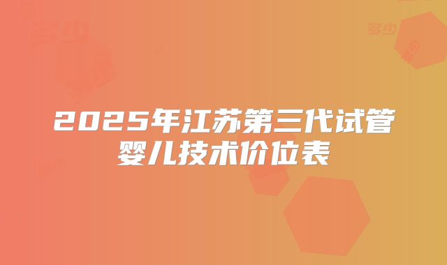 2025年江苏第三代试管婴儿技术价位表