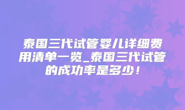 泰国三代试管婴儿详细费用清单一览_泰国三代试管的成功率是多少!