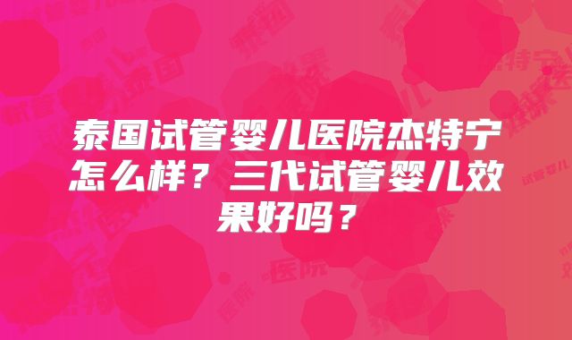 泰国试管婴儿医院杰特宁怎么样？三代试管婴儿效果好吗？