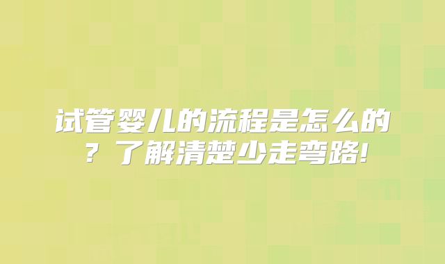 试管婴儿的流程是怎么的?了解清楚少走弯路!
