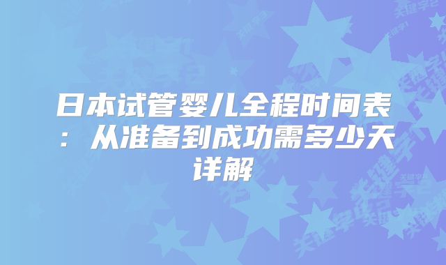 日本试管婴儿全程时间表:从准备到成功需多少天详解