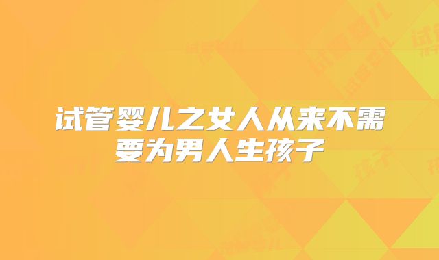 试管婴儿之女人从来不需要为男人生孩子