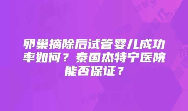 卵巢摘除后试管婴儿成功率如何?泰国杰特宁医院能否保证?