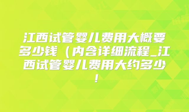 江西试管婴儿费用大概要多少钱(内含详细流程_江西试管婴儿费用大约多少!