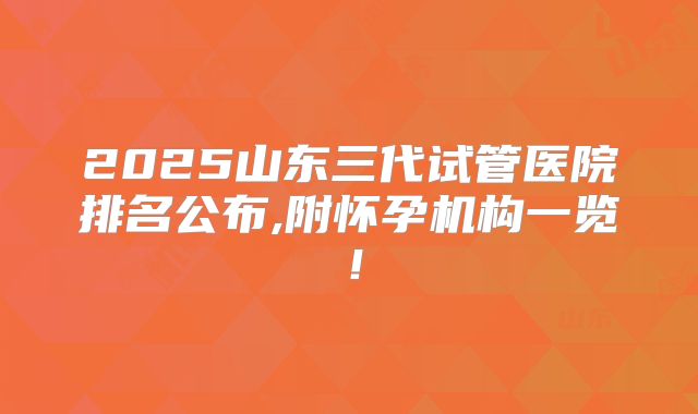 2025山东三代试管医院排名公布,附怀孕机构一览!