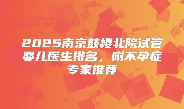 2025南京鼓楼北院试管婴儿医生排名，附不孕症专家推荐