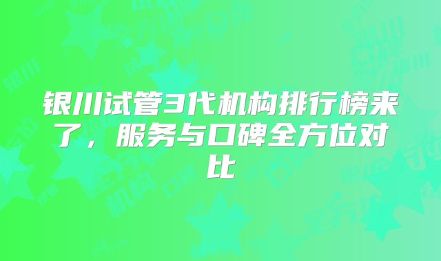 银川试管3代机构排行榜来了，服务与口碑全方位对比