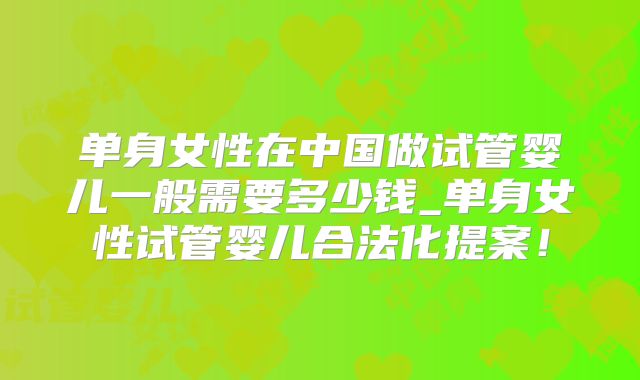 单身女性在中国做试管婴儿一般需要多少钱_单身女性试管婴儿合法化提案！