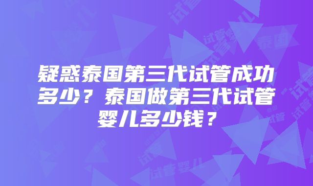 疑惑泰国第三代试管成功多少？泰国做第三代试管婴儿多少钱？
