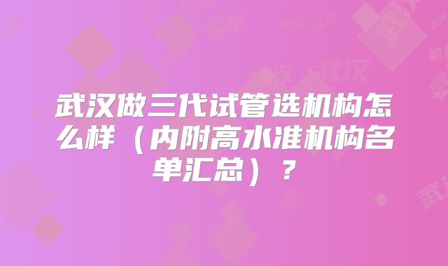 武汉做三代试管选机构怎么样(内附高水准机构名单汇总)?