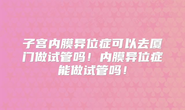子宫内膜异位症可以去厦门做试管吗!内膜异位症能做试管吗!