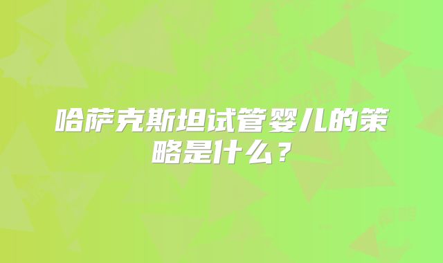 哈萨克斯坦试管婴儿的策略是什么？