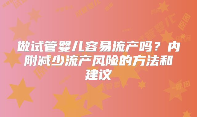 做试管婴儿容易流产吗?内附减少流产风险的方法和建议
