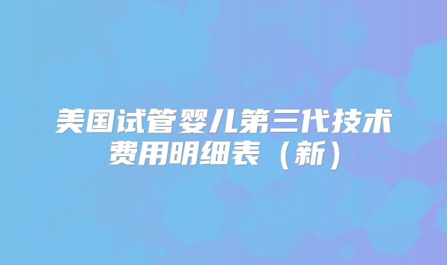 美国试管婴儿第三代技术费用明细表（新）