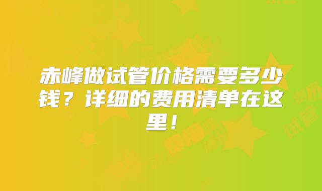 赤峰做试管价格需要多少钱?详细的费用清单在这里!