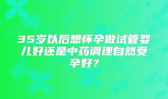 35岁以后想怀孕做试管婴儿好还是中药调理自然受孕好？