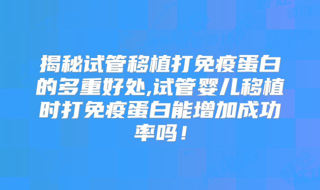 揭秘试管移植打免疫蛋白的多重好处,试管婴儿移植时打免疫蛋白能增加成功率吗！