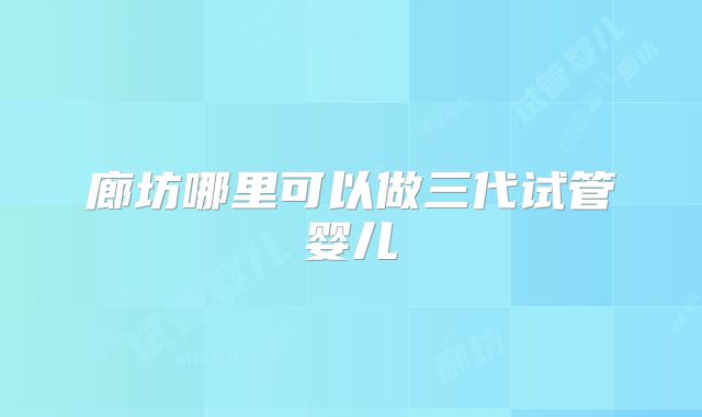 廊坊哪里可以做三代试管婴儿
