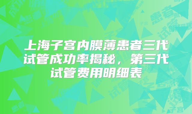 上海子宫内膜薄患者三代试管成功率揭秘,第三代试管费用明细表