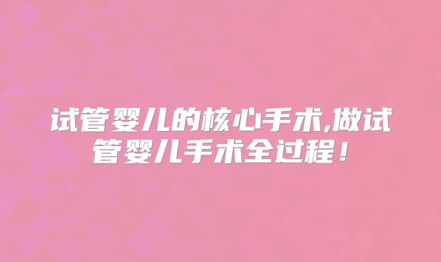 试管婴儿的核心手术,做试管婴儿手术全过程！
