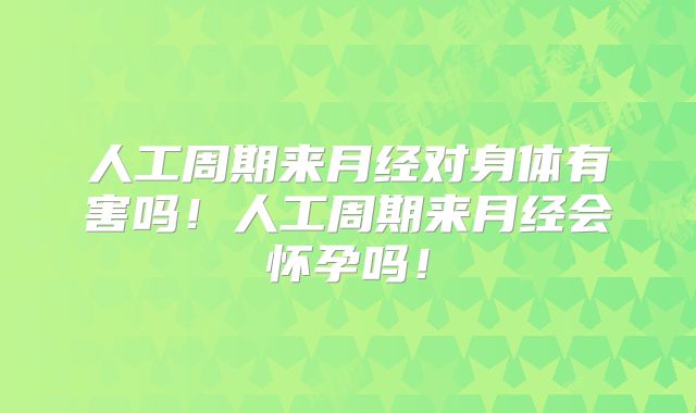 人工周期来月经对身体有害吗!人工周期来月经会怀孕吗!