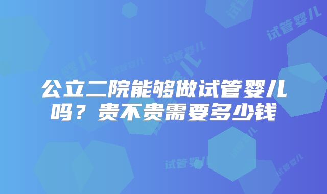 公立二院能够做试管婴儿吗?贵不贵需要多少钱