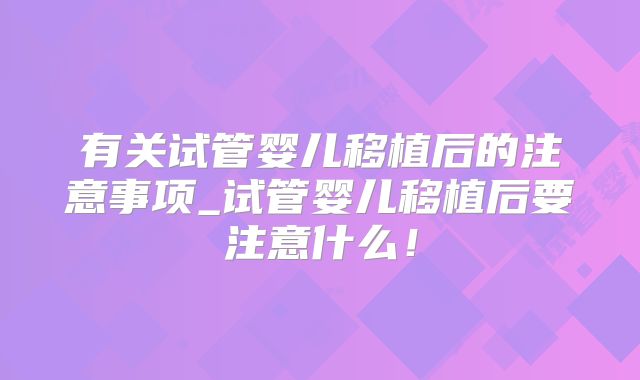 有关试管婴儿移植后的注意事项_试管婴儿移植后要注意什么！
