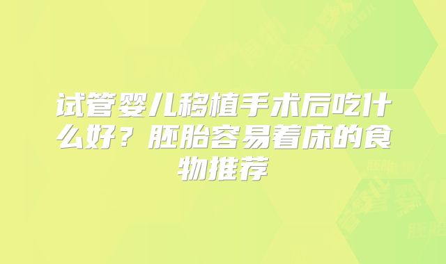 试管婴儿移植手术后吃什么好？胚胎容易着床的食物推荐