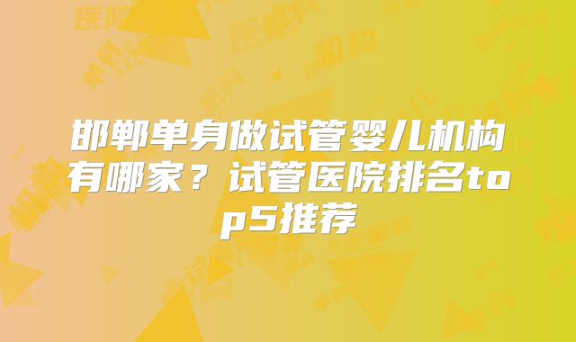 邯郸单身做试管婴儿机构有哪家？试管医院排名top5推荐
