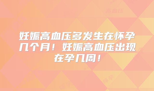 妊娠高血压多发生在怀孕几个月!妊娠高血压出现在孕几周!