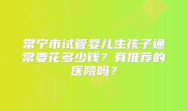 常宁市试管婴儿生孩子通常要花多少钱？有推荐的医院吗？