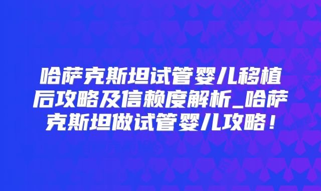 哈萨克斯坦试管婴儿移植后攻略及信赖度解析_哈萨克斯坦做试管婴儿攻略！