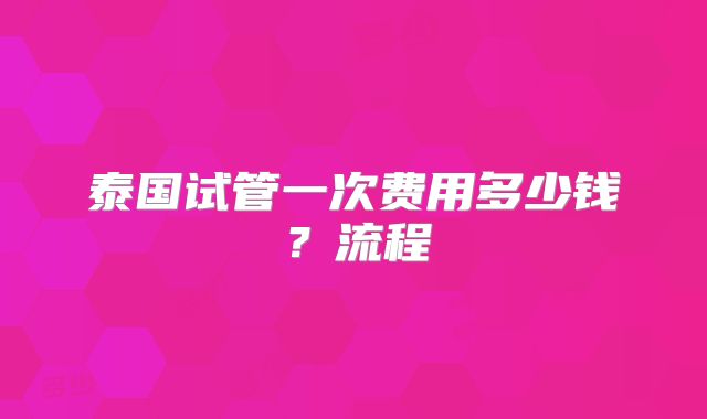 泰国试管一次费用多少钱?流程