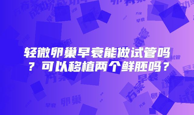 轻微卵巢早衰能做试管吗？可以移植两个鲜胚吗？