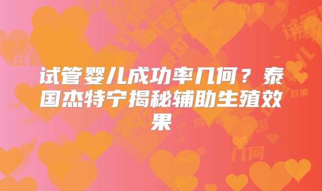 试管婴儿成功率几何？泰国杰特宁揭秘辅助生殖效果