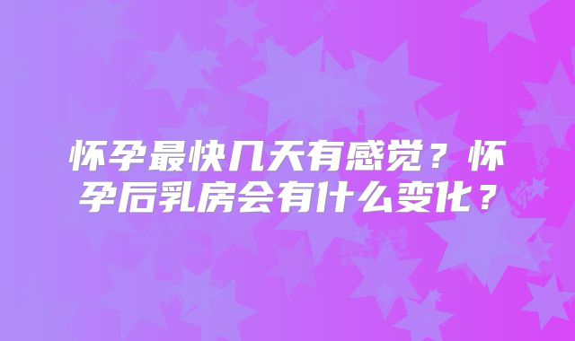 怀孕最快几天有感觉？怀孕后乳房会有什么变化？