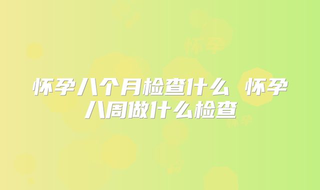 怀孕八个月检查什么 怀孕八周做什么检查