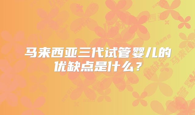 马来西亚三代试管婴儿的优缺点是什么?