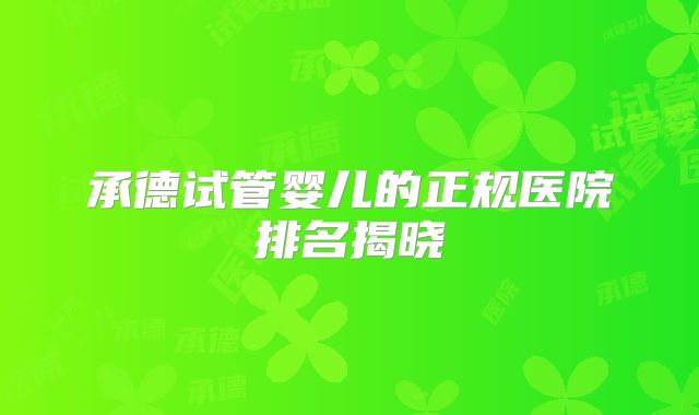 承德试管婴儿的正规医院排名揭晓
