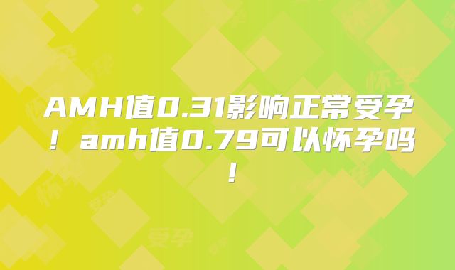 AMH值0.31影响正常受孕！amh值0.79可以怀孕吗！