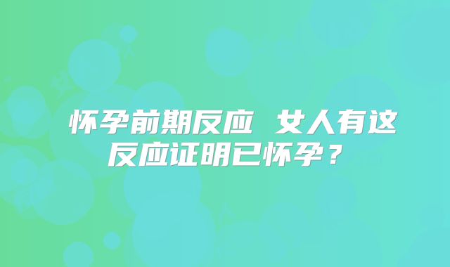 怀孕前期反应 女人有这反应证明已怀孕?