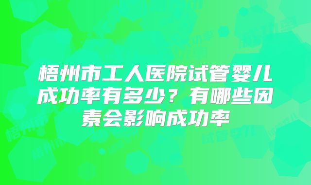 梧州市工人医院试管婴儿成功率有多少？有哪些因素会影响成功率