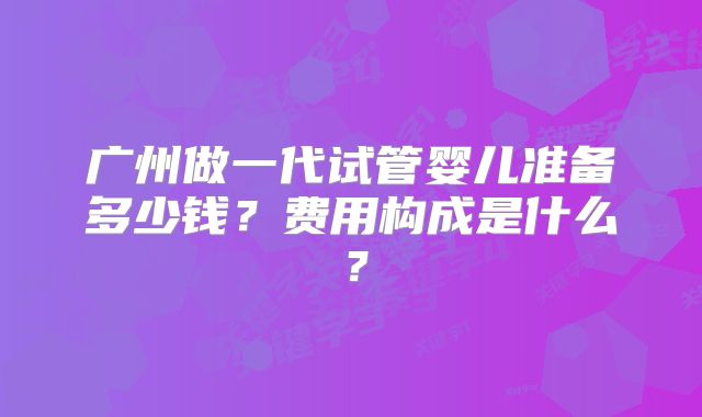 广州做一代试管婴儿准备多少钱?费用构成是什么?