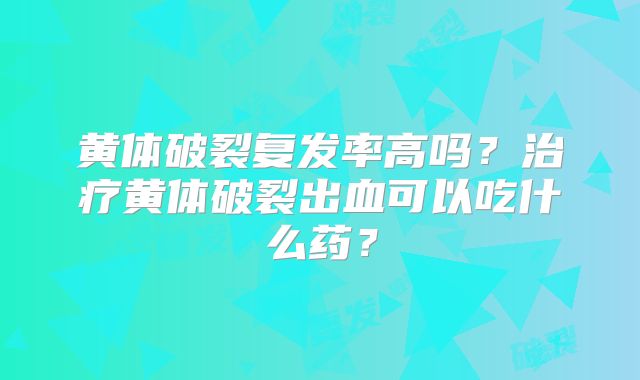 黄体破裂复发率高吗？治疗黄体破裂出血可以吃什么药？