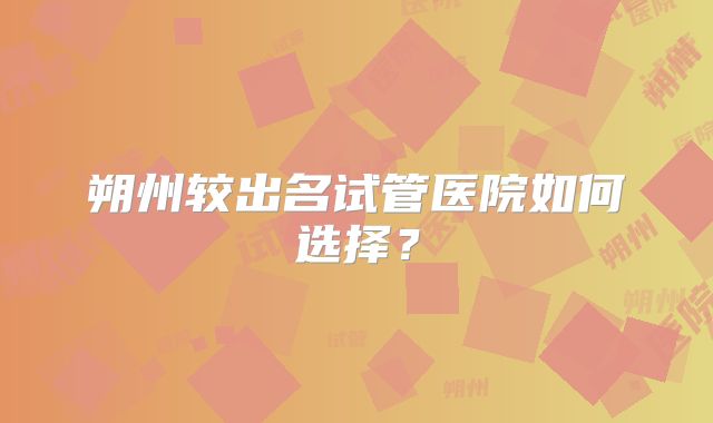 朔州较出名试管医院如何选择？