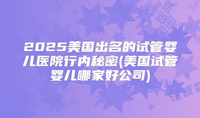 2025美国出名的试管婴儿医院行内秘密(美国试管婴儿哪家好公司)